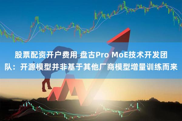 股票配资开户费用 盘古Pro MoE技术开发团队：开源模型并非基于其他厂商模型增量训练而来