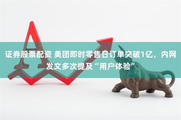 证券股票配资 美团即时零售日订单突破1亿，内网发文多次提及“用户体验”