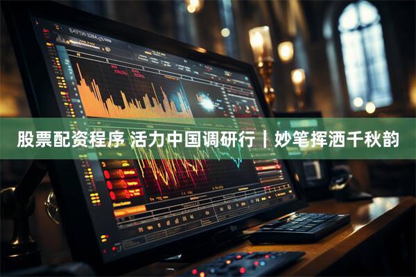 股票配资程序 活力中国调研行｜妙笔挥洒千秋韵