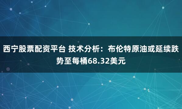 西宁股票配资平台 技术分析：布伦特原油或延续跌势至每桶68.32美元