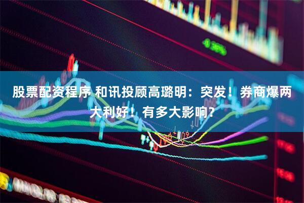 股票配资程序 和讯投顾高璐明：突发！券商爆两大利好！有多大影响？