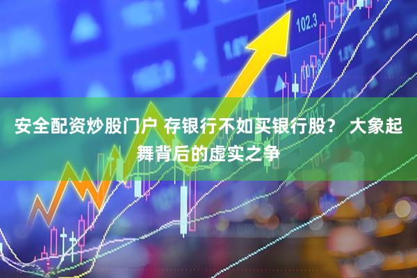 安全配资炒股门户 存银行不如买银行股？ 大象起舞背后的虚实之争
