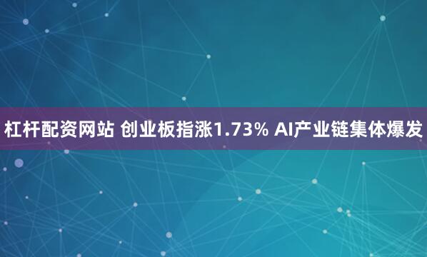 杠杆配资网站 创业板指涨1.73% AI产业链集体爆发