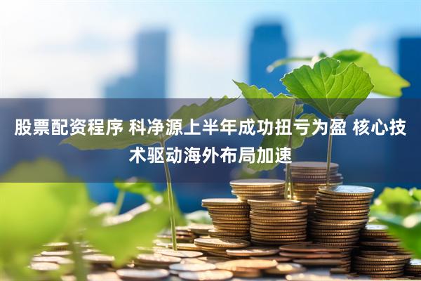 股票配资程序 科净源上半年成功扭亏为盈 核心技术驱动海外布局加速