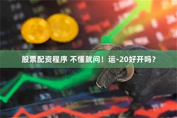 股票配资程序 不懂就问！运-20好开吗？