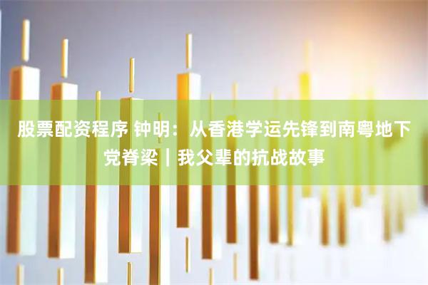 股票配资程序 钟明：从香港学运先锋到南粤地下党脊梁｜我父辈的抗战故事
