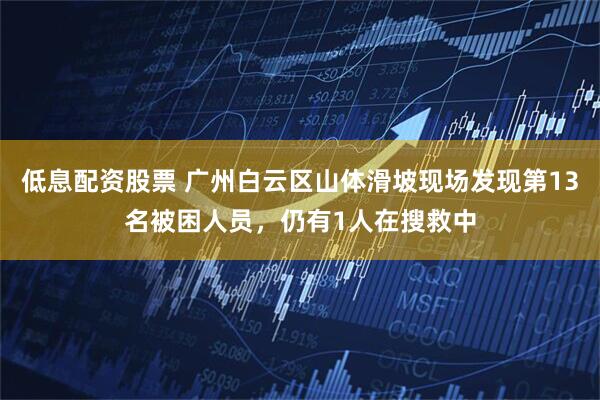 低息配资股票 广州白云区山体滑坡现场发现第13名被困人员，仍有1人在搜救中