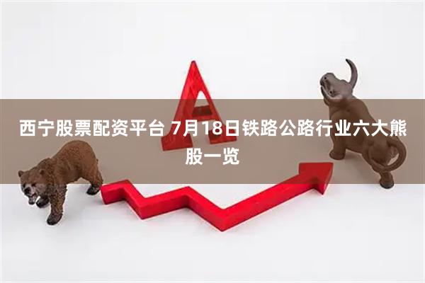 西宁股票配资平台 7月18日铁路公路行业六大熊股一览
