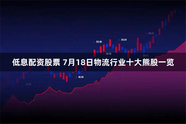 低息配资股票 7月18日物流行业十大熊股一览