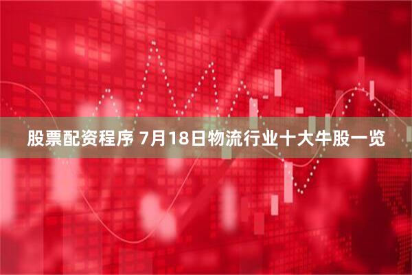 股票配资程序 7月18日物流行业十大牛股一览