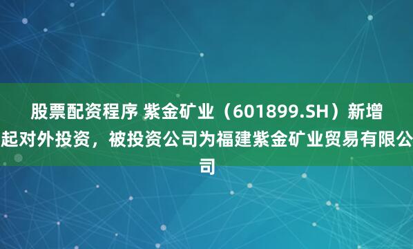 股票配资程序 紫金矿业（601899.SH）新增一起对外投资，被投资公司为福建紫金矿业贸易有限公司