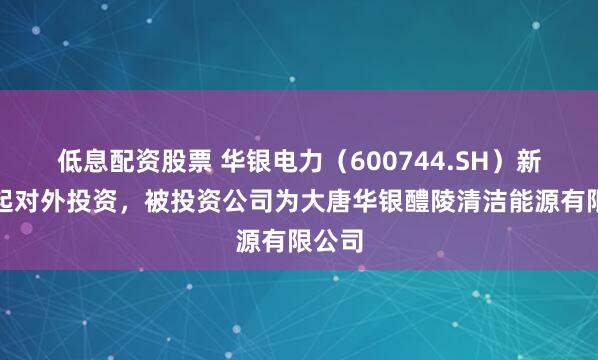 低息配资股票 华银电力（600744.SH）新增一起对外投资，被投资公司为大唐华银醴陵清洁能源有限公司