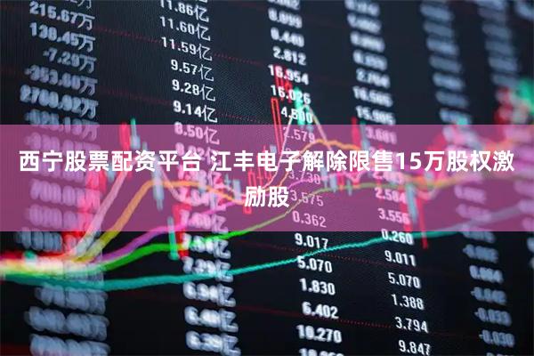 西宁股票配资平台 江丰电子解除限售15万股权激励股