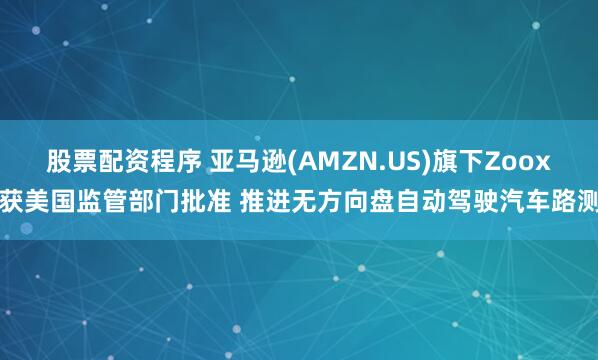 股票配资程序 亚马逊(AMZN.US)旗下Zoox获美国监管部门批准 推进无方向盘自动驾驶汽车路测