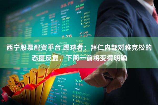 西宁股票配资平台 踢球者：拜仁内部对雅克松的态度反复，下周一前将变得明确