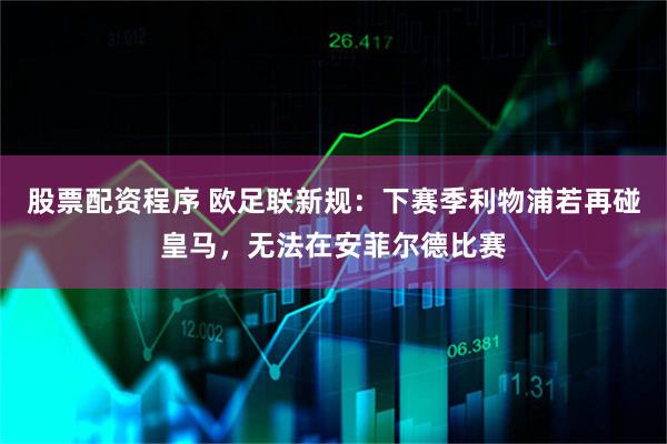 股票配资程序 欧足联新规：下赛季利物浦若再碰皇马，无法在安菲尔德比赛