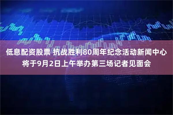 低息配资股票 抗战胜利80周年纪念活动新闻中心将于9月2日上午举办第三场记者见面会