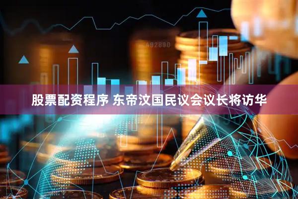 股票配资程序 东帝汶国民议会议长将访华