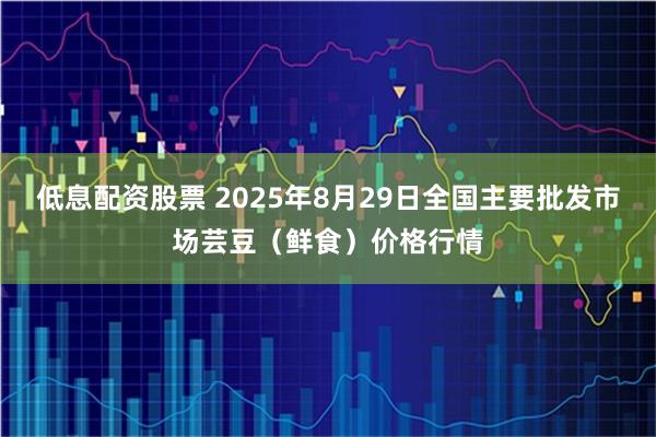 低息配资股票 2025年8月29日全国主要批发市场芸豆（鲜食）价格行情