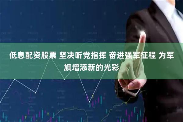 低息配资股票 坚决听党指挥 奋进强军征程 为军旗增添新的光彩