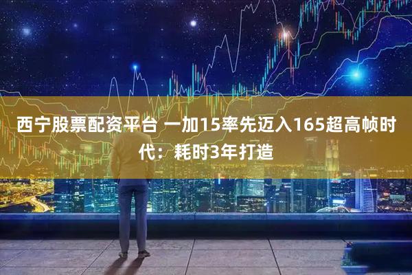 西宁股票配资平台 一加15率先迈入165超高帧时代：耗时3年打造