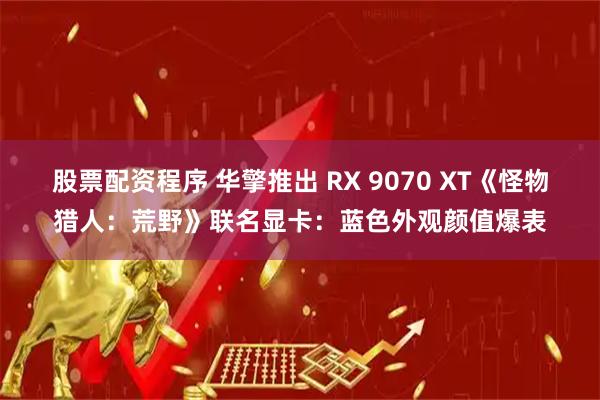 股票配资程序 华擎推出 RX 9070 XT《怪物猎人：荒野》联名显卡：蓝色外观颜值爆表