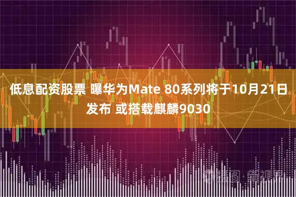 低息配资股票 曝华为Mate 80系列将于10月21日发布 或搭载麒麟9030
