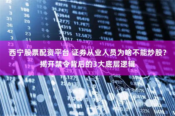 西宁股票配资平台 证券从业人员为啥不能炒股？揭开禁令背后的3大底层逻辑