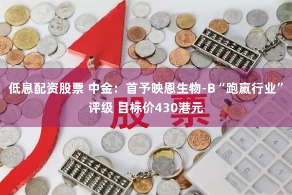 低息配资股票 中金：首予映恩生物-B“跑赢行业”评级 目标价430港元