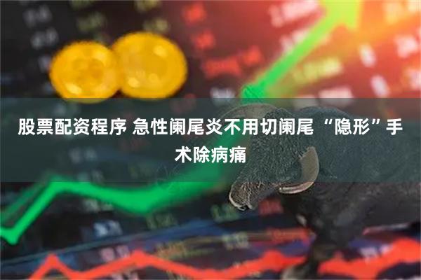 股票配资程序 急性阑尾炎不用切阑尾 “隐形”手术除病痛