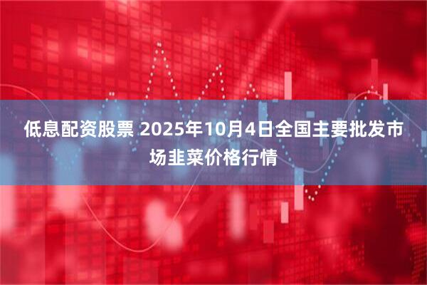 低息配资股票 2025年10月4日全国主要批发市场韭菜价格行情