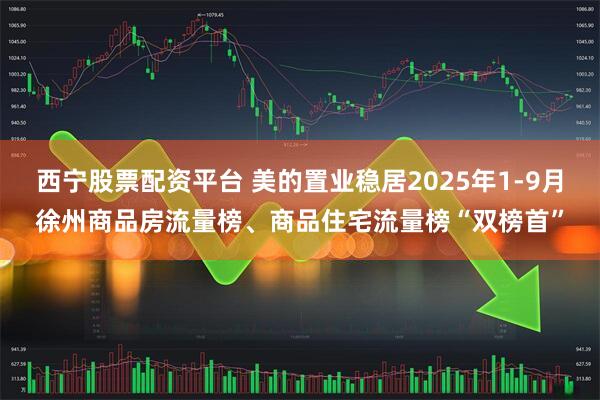 西宁股票配资平台 美的置业稳居2025年1-9月徐州商品房流量榜、商品住宅流量榜“双榜首”