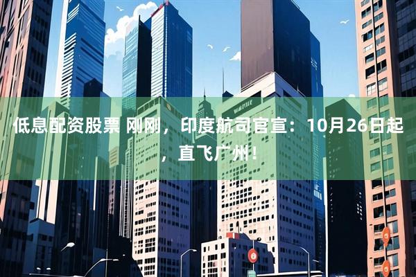 低息配资股票 刚刚，印度航司官宣：10月26日起，直飞广州！