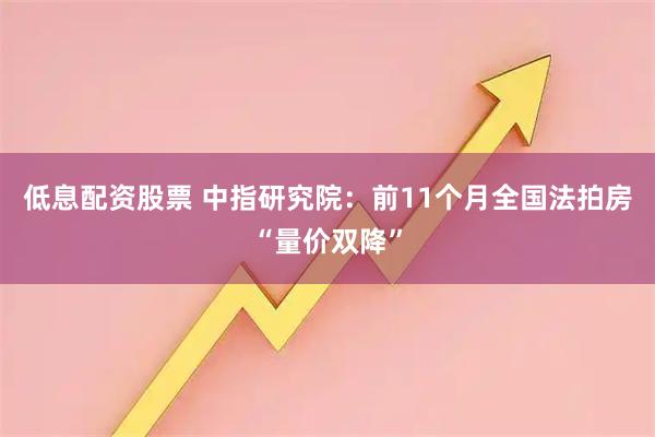 低息配资股票 中指研究院：前11个月全国法拍房“量价双降”
