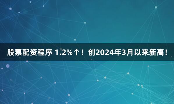 股票配资程序 1.2%↑！创2024年3月以来新高！