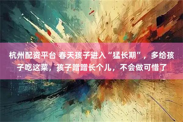 杭州配资平台 春天孩子进入“猛长期”,多给孩子吃这菜,孩子蹭蹭长个儿,不会做可惜了