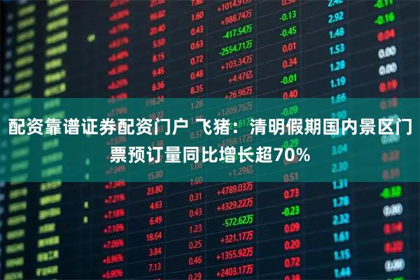 配资靠谱证券配资门户 飞猪：清明假期国内景区门票预订量同比增长超70%