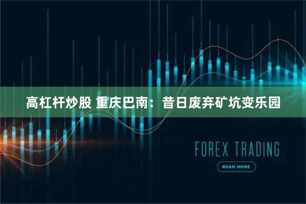 高杠杆炒股 重庆巴南：昔日废弃矿坑变乐园