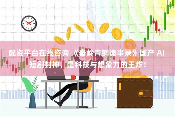 配资平台在线咨询 《秦岭青铜诡事录》国产 AI 短剧封神，是科技与想象力的王炸！