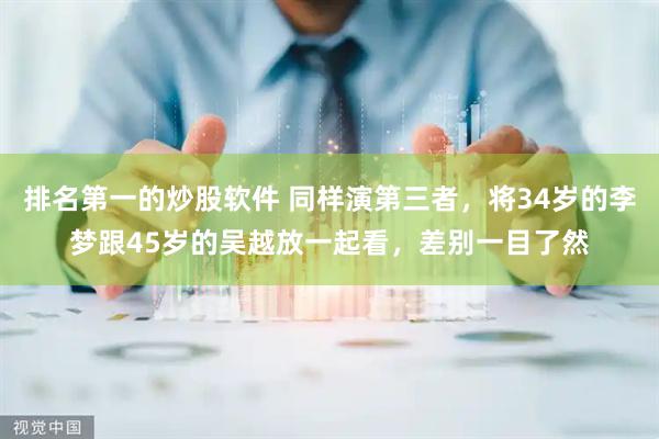 排名第一的炒股软件 同样演第三者，将34岁的李梦跟45岁的吴越放一起看，差别一目了然