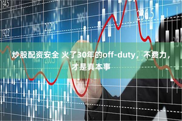 炒股配资安全 火了30年的off-duty，不费力，才是真本事