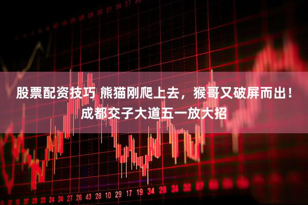 股票配资技巧 熊猫刚爬上去，猴哥又破屏而出！成都交子大道五一放大招