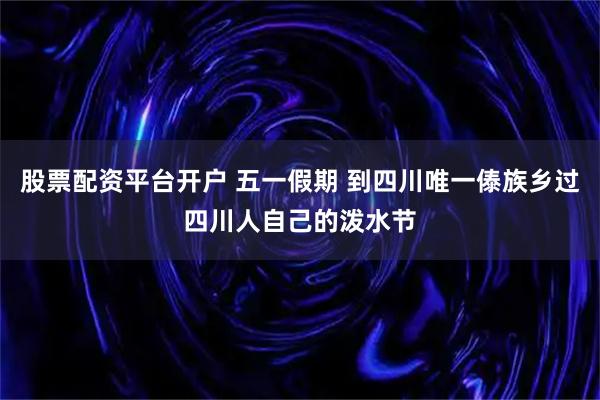 股票配资平台开户 五一假期 到四川唯一傣族乡过四川人自己的泼水节