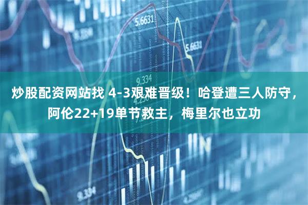 炒股配资网站找 4-3艰难晋级！哈登遭三人防守，阿伦22+19单节救主，梅里尔也立功
