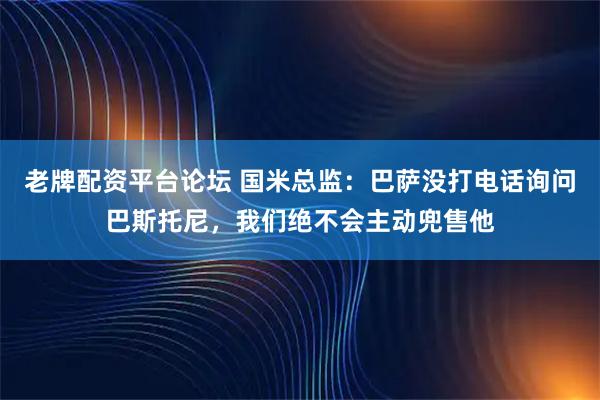 老牌配资平台论坛 国米总监：巴萨没打电话询问巴斯托尼，我们绝不会主动兜售他