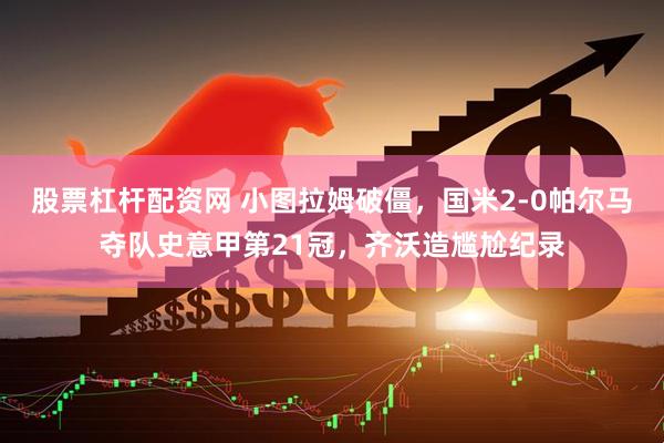 股票杠杆配资网 小图拉姆破僵，国米2-0帕尔马夺队史意甲第21冠，齐沃造尴尬纪录