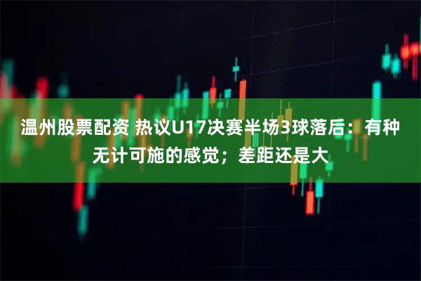 温州股票配资 热议U17决赛半场3球落后：有种无计可施的感觉；差距还是大