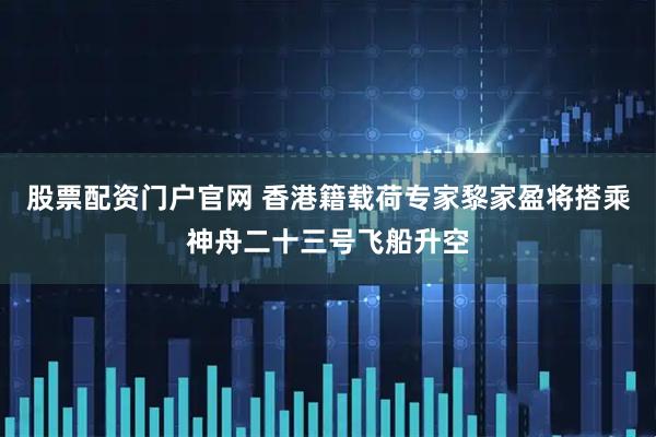股票配资门户官网 香港籍载荷专家黎家盈将搭乘神舟二十三号飞船升空