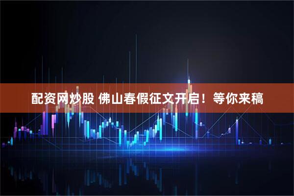 配资网炒股 佛山春假征文开启！等你来稿