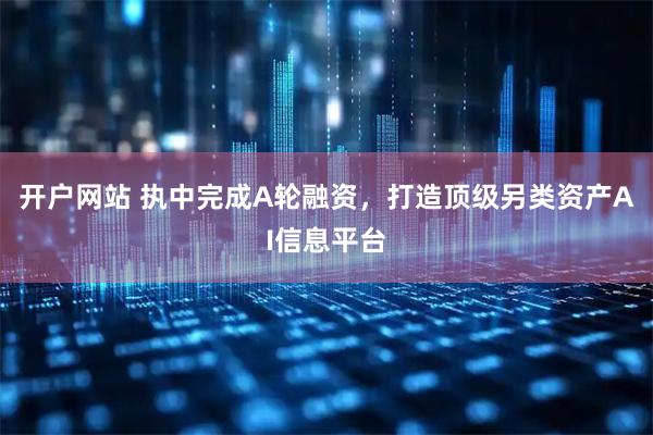 开户网站 执中完成A轮融资，打造顶级另类资产AI信息平台